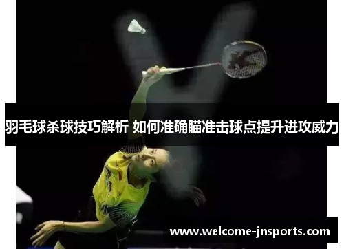 羽毛球杀球技巧解析 如何准确瞄准击球点提升进攻威力