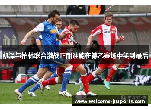 凯泽与柏林联合激战正酣谁能在德乙赛场中笑到最后