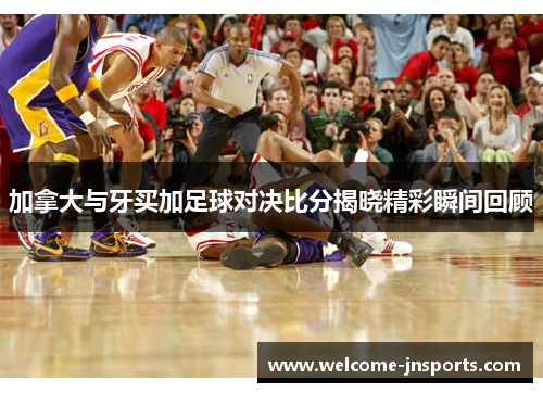 加拿大与牙买加足球对决比分揭晓精彩瞬间回顾