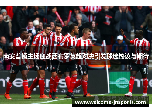 南安普顿主场迎战西布罗英超对决引发球迷热议与期待