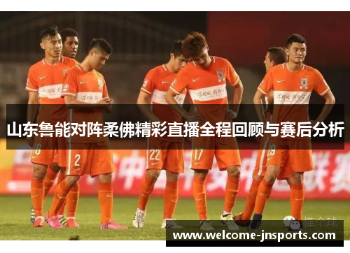 山东鲁能对阵柔佛精彩直播全程回顾与赛后分析