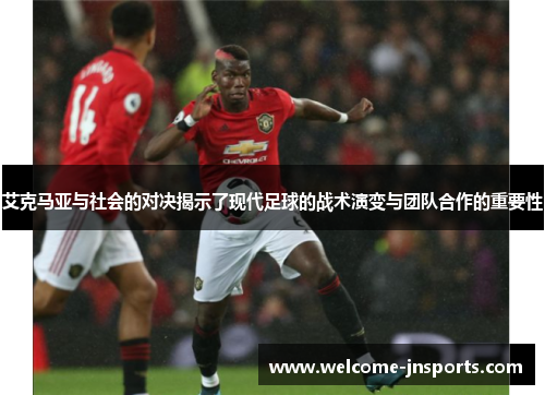 艾克马亚与社会的对决揭示了现代足球的战术演变与团队合作的重要性