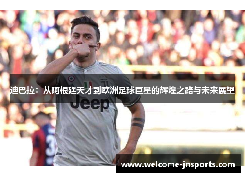 迪巴拉：从阿根廷天才到欧洲足球巨星的辉煌之路与未来展望