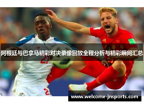 阿根廷与巴拿马精彩对决录像回放全程分析与精彩瞬间汇总