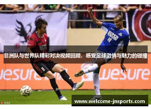 非洲队与世界队精彩对决视频回顾，感受足球激情与魅力的碰撞