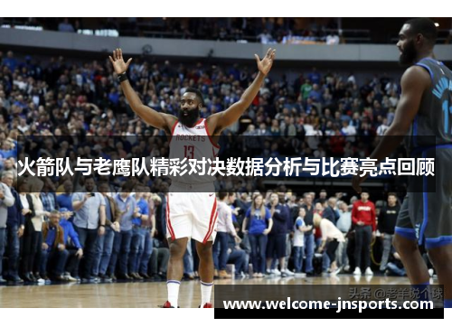 火箭队与老鹰队精彩对决数据分析与比赛亮点回顾